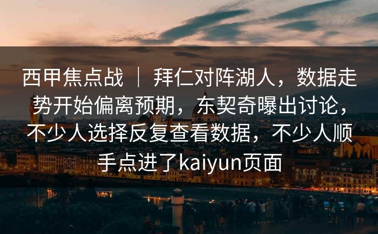 西甲焦点战 ｜ 拜仁对阵湖人，数据走势开始偏离预期，东契奇曝出讨论，不少人选择反复查看数据，不少人顺手点进了kaiyun页面