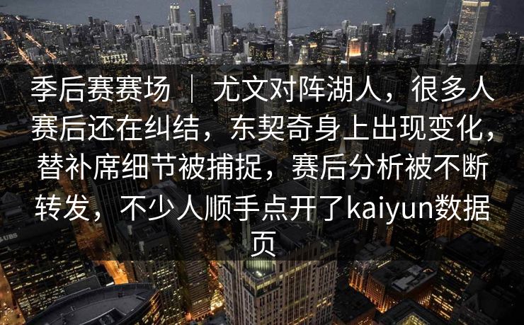 季后赛赛场 ｜ 尤文对阵湖人，很多人赛后还在纠结，东契奇身上出现变化，替补席细节被捕捉，赛后分析被不断转发，不少人顺手点开了kaiyun数据页