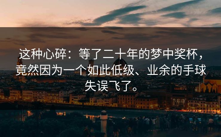 这种心碎：等了二十年的梦中奖杯，竟然因为一个如此低级、业余的手球失误飞了。