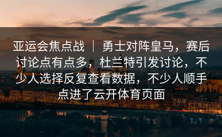 亚运会焦点战 ｜ 勇士对阵皇马，赛后讨论点有点多，杜兰特引发讨论，不少人选择反复查看数据，不少人顺手点进了云开体育页面