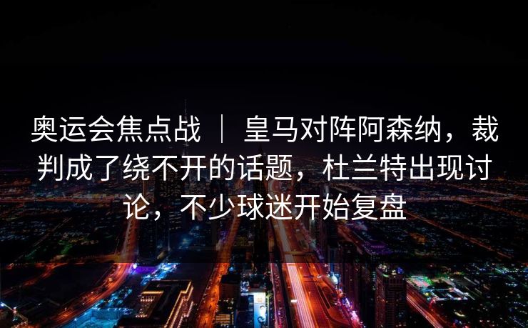 奥运会焦点战 ｜ 皇马对阵阿森纳，裁判成了绕不开的话题，杜兰特出现讨论，不少球迷开始复盘