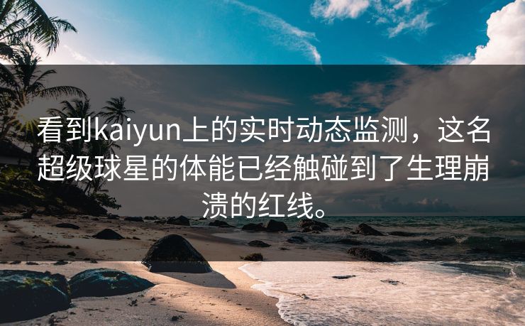 看到kaiyun上的实时动态监测，这名超级球星的体能已经触碰到了生理崩溃的红线。