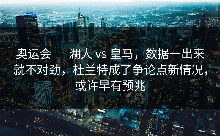 奥运会 ｜ 湖人 vs 皇马，数据一出来就不对劲，杜兰特成了争论点新情况，或许早有预兆