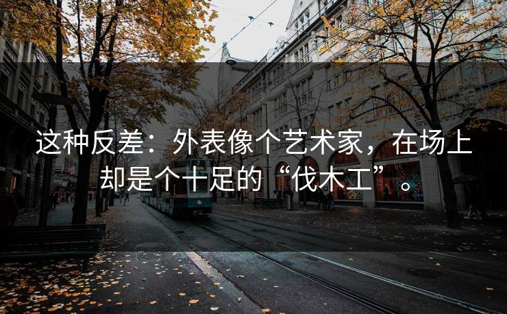 这种反差：外表像个艺术家，在场上却是个十足的“伐木工”。