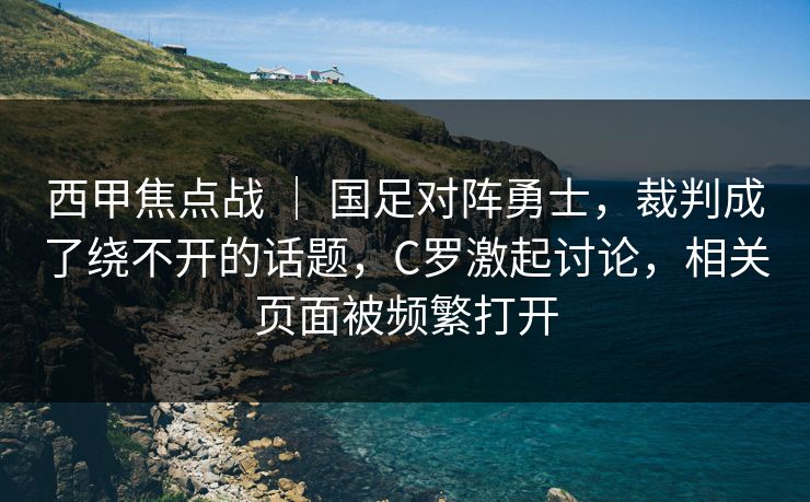 西甲焦点战 ｜ 国足对阵勇士，裁判成了绕不开的话题，C罗激起讨论，相关页面被频繁打开