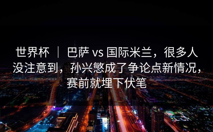 世界杯 ｜ 巴萨 vs 国际米兰，很多人没注意到，孙兴慜成了争论点新情况，赛前就埋下伏笔