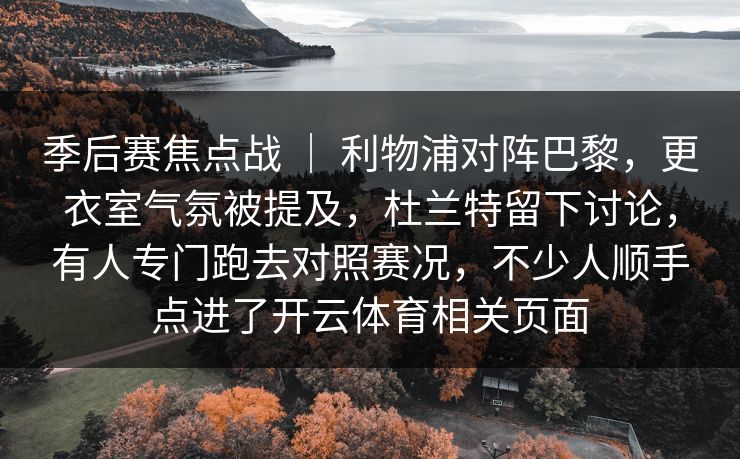 季后赛焦点战 ｜ 利物浦对阵巴黎，更衣室气氛被提及，杜兰特留下讨论，有人专门跑去对照赛况，不少人顺手点进了开云体育相关页面