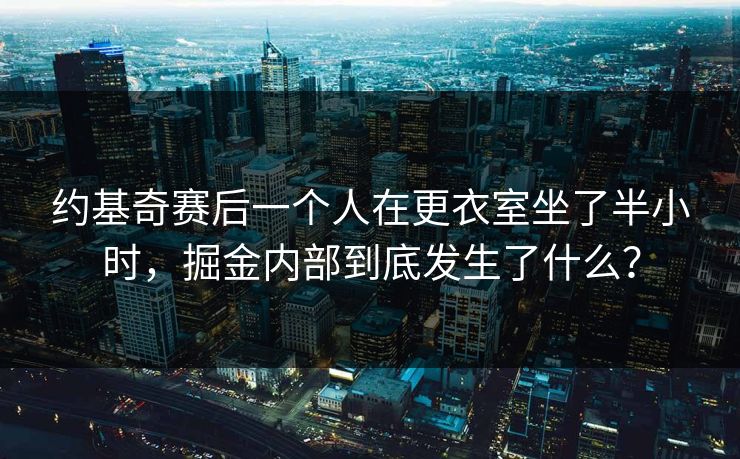 约基奇赛后一个人在更衣室坐了半小时，掘金内部到底发生了什么？