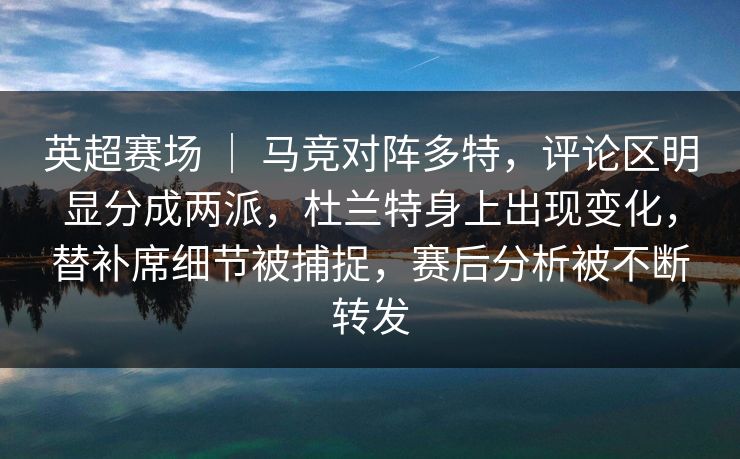 英超赛场 ｜ 马竞对阵多特，评论区明显分成两派，杜兰特身上出现变化，替补席细节被捕捉，赛后分析被不断转发
