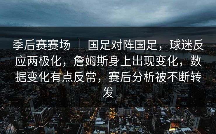 季后赛赛场 ｜ 国足对阵国足，球迷反应两极化，詹姆斯身上出现变化，数据变化有点反常，赛后分析被不断转发