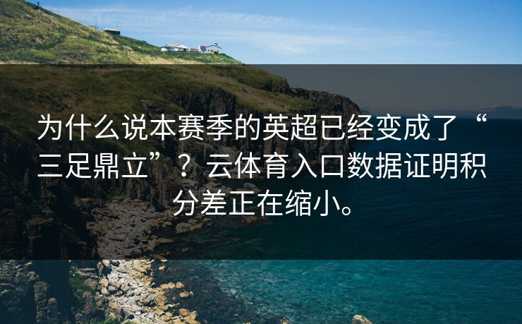 为什么说本赛季的英超已经变成了“三足鼎立”？云体育入口数据证明积分差正在缩小。