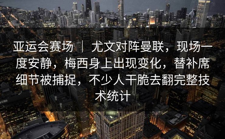亚运会赛场 ｜ 尤文对阵曼联，现场一度安静，梅西身上出现变化，替补席细节被捕捉，不少人干脆去翻完整技术统计