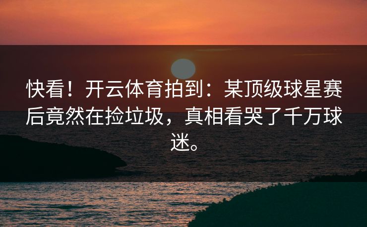 快看！开云体育拍到：某顶级球星赛后竟然在捡垃圾，真相看哭了千万球迷。