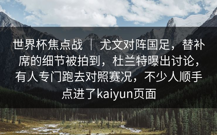 世界杯焦点战 ｜ 尤文对阵国足，替补席的细节被拍到，杜兰特曝出讨论，有人专门跑去对照赛况，不少人顺手点进了kaiyun页面