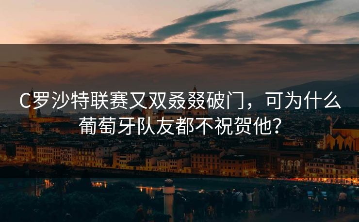 C罗沙特联赛又双叒叕破门，可为什么葡萄牙队友都不祝贺他？