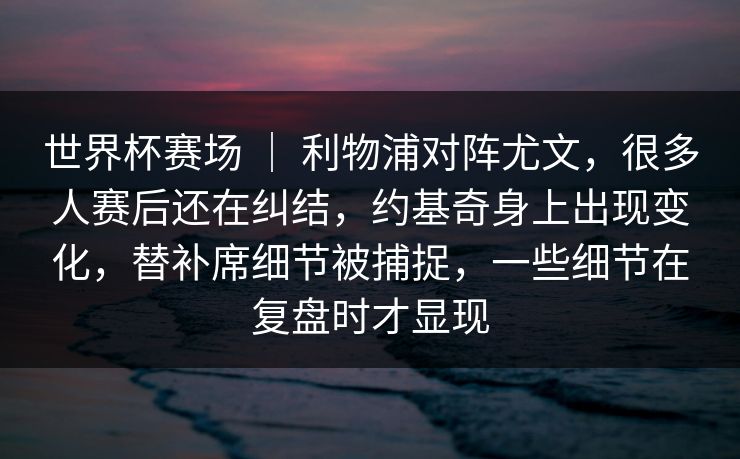 世界杯赛场 ｜ 利物浦对阵尤文，很多人赛后还在纠结，约基奇身上出现变化，替补席细节被捕捉，一些细节在复盘时才显现