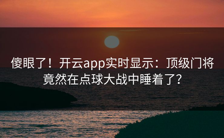 傻眼了！开云app实时显示：顶级门将竟然在点球大战中睡着了？