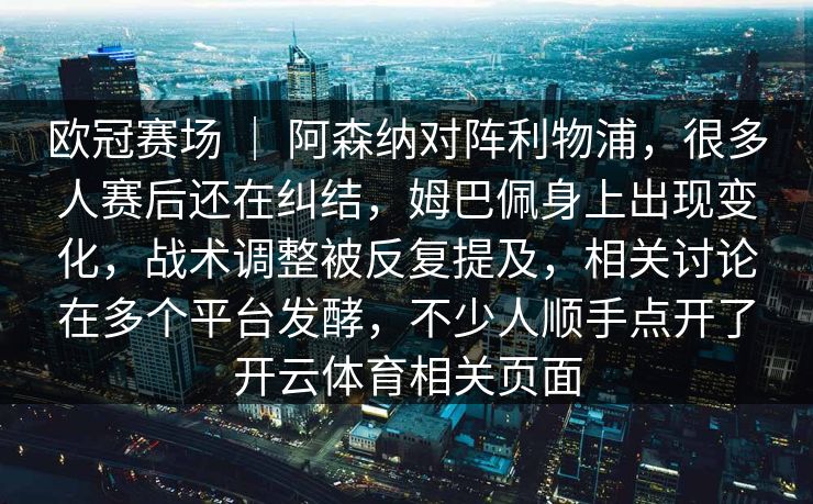 欧冠赛场 ｜ 阿森纳对阵利物浦，很多人赛后还在纠结，姆巴佩身上出现变化，战术调整被反复提及，相关讨论在多个平台发酵，不少人顺手点开了开云体育相关页面