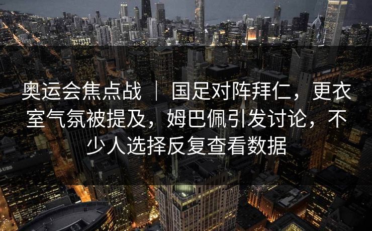 奥运会焦点战 ｜ 国足对阵拜仁，更衣室气氛被提及，姆巴佩引发讨论，不少人选择反复查看数据
