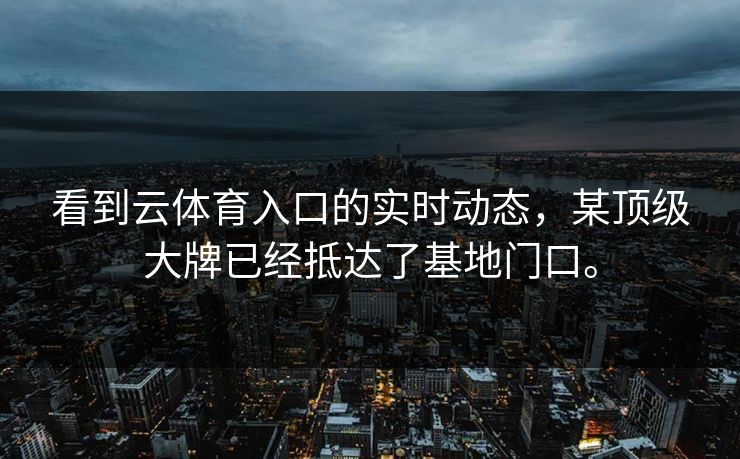 看到云体育入口的实时动态，某顶级大牌已经抵达了基地门口。