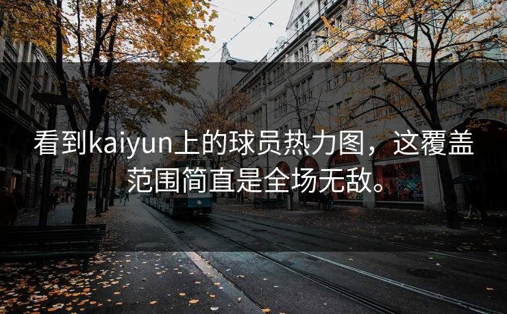 看到kaiyun上的球员热力图，这覆盖范围简直是全场无敌。