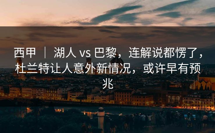 西甲 ｜ 湖人 vs 巴黎，连解说都愣了，杜兰特让人意外新情况，或许早有预兆