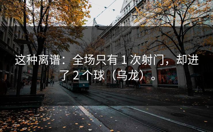 这种离谱：全场只有 1 次射门，却进了 2 个球（乌龙）。