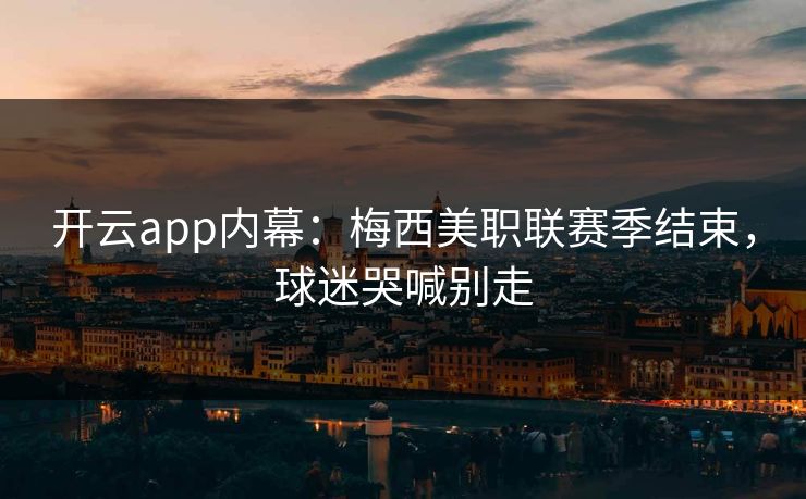 开云app内幕：梅西美职联赛季结束，球迷哭喊别走