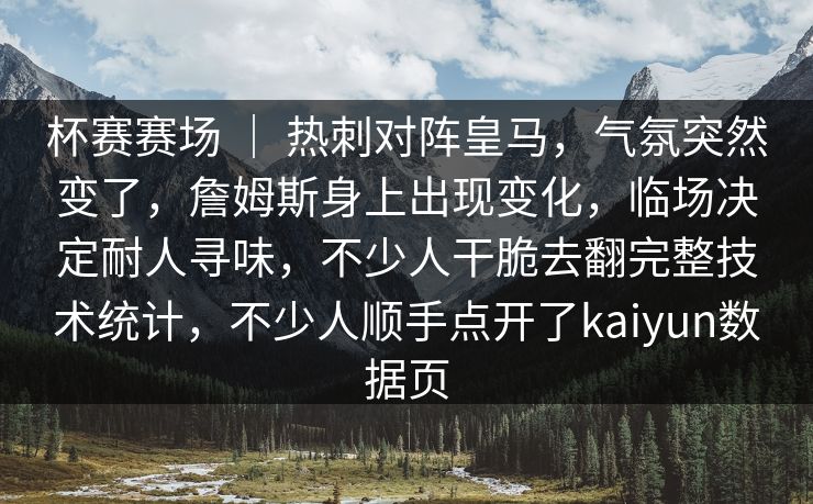 杯赛赛场 ｜ 热刺对阵皇马，气氛突然变了，詹姆斯身上出现变化，临场决定耐人寻味，不少人干脆去翻完整技术统计，不少人顺手点开了kaiyun数据页