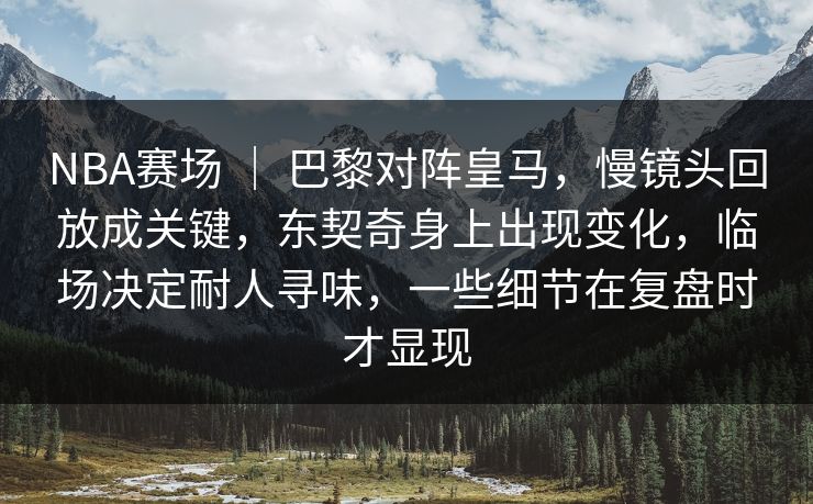 NBA赛场 ｜ 巴黎对阵皇马，慢镜头回放成关键，东契奇身上出现变化，临场决定耐人寻味，一些细节在复盘时才显现