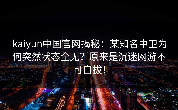 kaiyun中国官网揭秘：某知名中卫为何突然状态全无？原来是沉迷网游不可自拔！