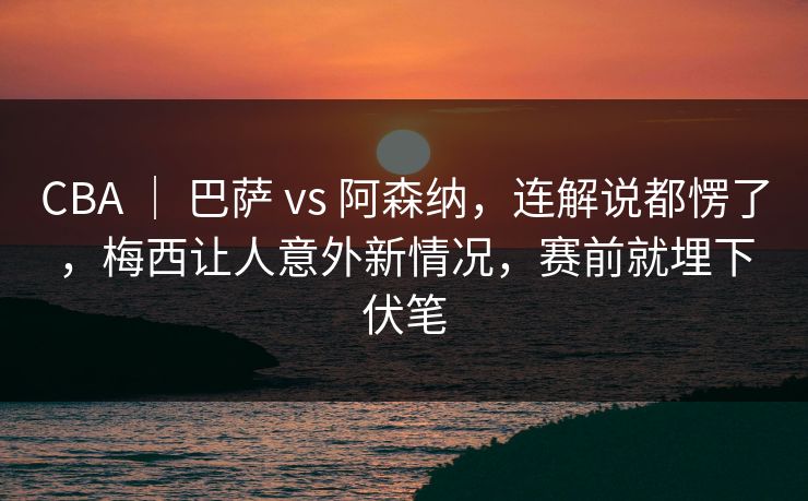 CBA ｜ 巴萨 vs 阿森纳，连解说都愣了，梅西让人意外新情况，赛前就埋下伏笔