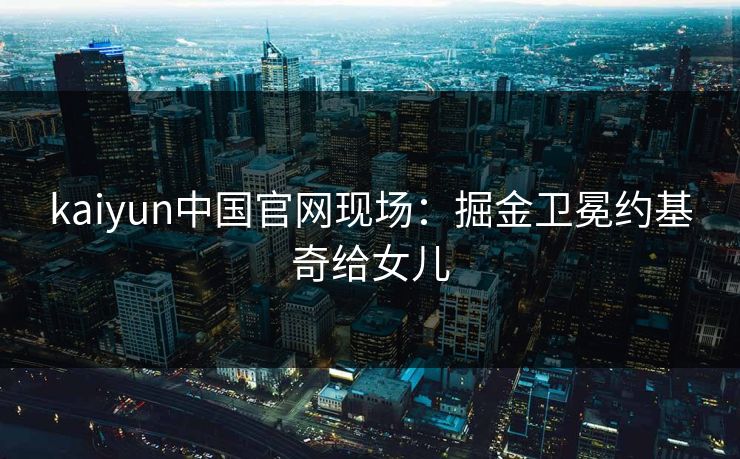 kaiyun中国官网现场：掘金卫冕约基奇给女儿