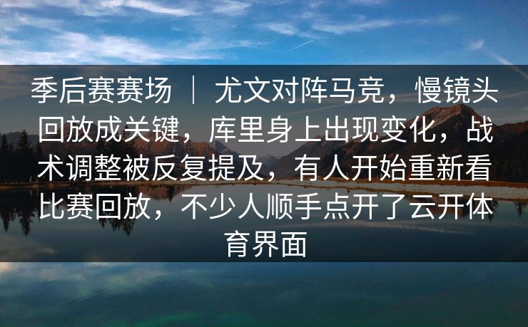 季后赛赛场 ｜ 尤文对阵马竞，慢镜头回放成关键，库里身上出现变化，战术调整被反复提及，有人开始重新看比赛回放，不少人顺手点开了云开体育界面