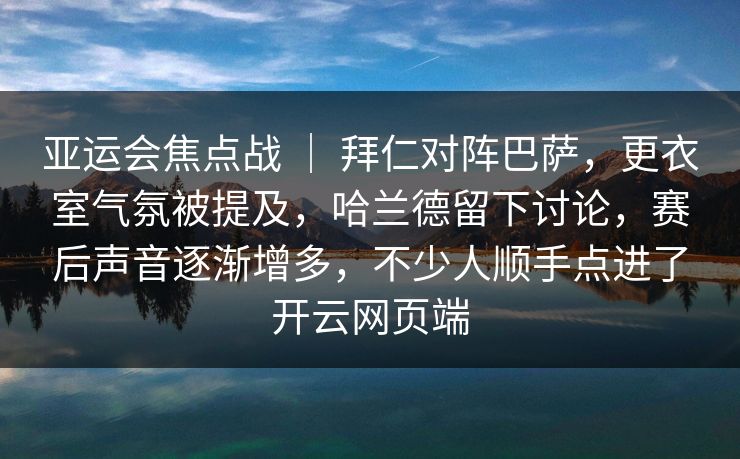 亚运会焦点战 ｜ 拜仁对阵巴萨，更衣室气氛被提及，哈兰德留下讨论，赛后声音逐渐增多，不少人顺手点进了开云网页端