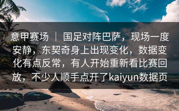 意甲赛场 ｜ 国足对阵巴萨，现场一度安静，东契奇身上出现变化，数据变化有点反常，有人开始重新看比赛回放，不少人顺手点开了kaiyun数据页