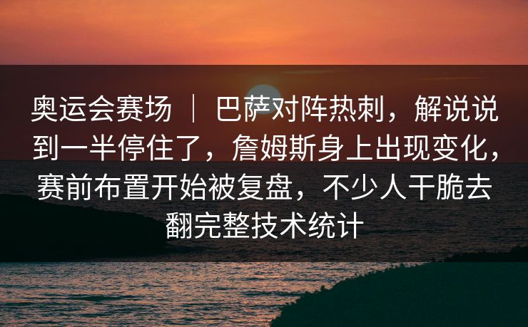 奥运会赛场 ｜ 巴萨对阵热刺，解说说到一半停住了，詹姆斯身上出现变化，赛前布置开始被复盘，不少人干脆去翻完整技术统计