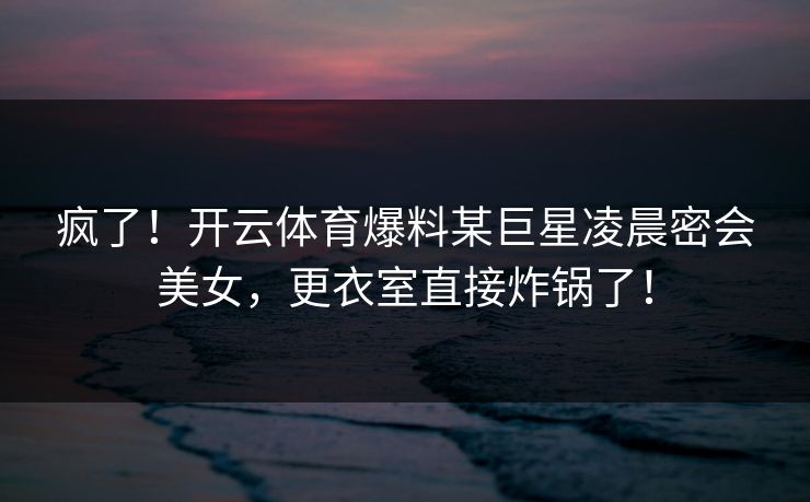 疯了！开云体育爆料某巨星凌晨密会美女，更衣室直接炸锅了！