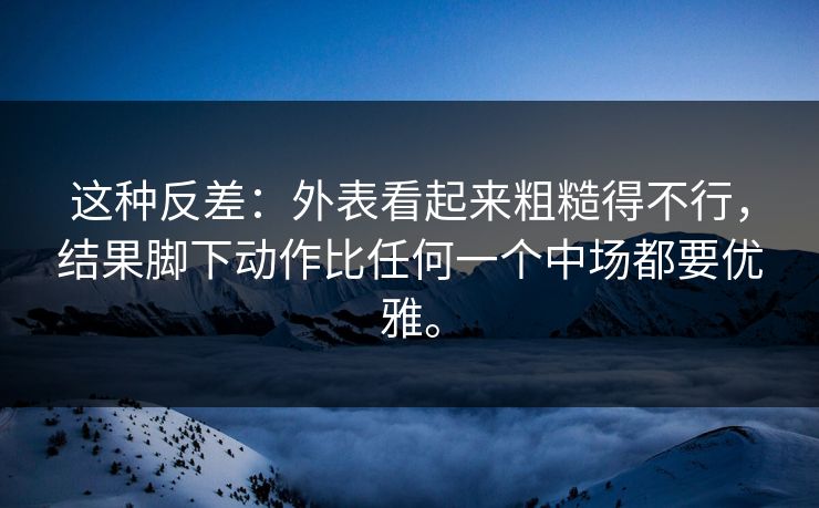 这种反差：外表看起来粗糙得不行，结果脚下动作比任何一个中场都要优雅。