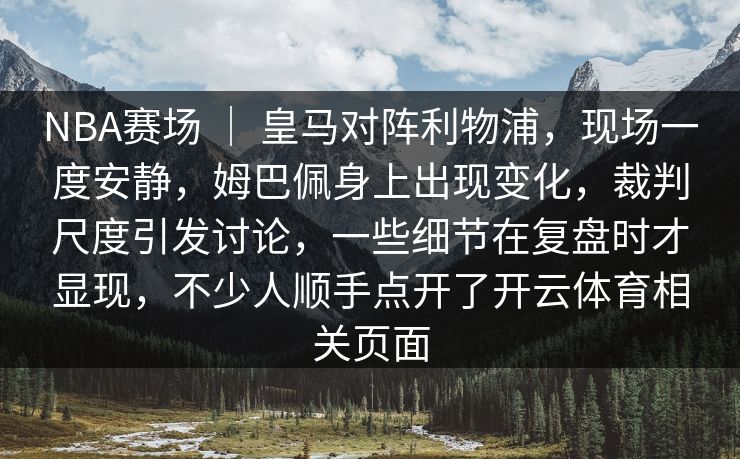 NBA赛场 ｜ 皇马对阵利物浦，现场一度安静，姆巴佩身上出现变化，裁判尺度引发讨论，一些细节在复盘时才显现，不少人顺手点开了开云体育相关页面